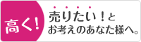 高く売りたいとお考えのあなた様へ。