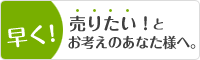 早く売りたいとお考えのあなた様へ。
